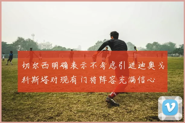 切尔西明确表示不考虑引进迪奥戈科斯塔对现有门将阵容充满信心